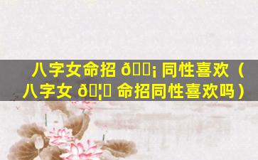 八字女命招 🐡 同性喜欢（八字女 🦅 命招同性喜欢吗）